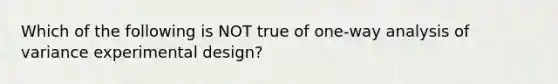 Which of the following is NOT true of​ one-way analysis of variance experimental​ design?