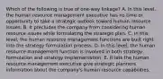 Which of the following is true of one-way linkage? A. In this level, the human resource management executive has no time or opportunity to take a strategic outlook toward human resource issues. B. It precludes the company from considering human resource issues while formulating the strategic plan. C. In this level, the human resource management functions are built right into the strategy formulation process. D. In this level, the human resource management function is involved in both strategy formulation and strategy implementation. E. It lets the human resource management executive give strategic planners information about the company's human resource capabilities.