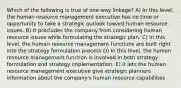 Which of the following is true of one-way linkage? A) In this level, the human resource management executive has no time or opportunity to take a strategic outlook toward human resource issues. B) It precludes the company from considering human resource issues while formulating the strategic plan. C) In this level, the human resource management functions are built right into the strategy formulation process D) In this level, the human resource management function is involved in both strategy formulation and strategy implementation. E) It lets the human resource management executive give strategic planners information about the company's human resource capabilities