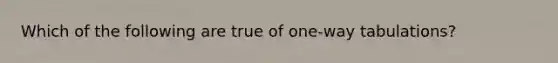 Which of the following are true of one-way tabulations?