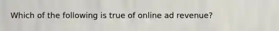 Which of the following is true of online ad revenue?