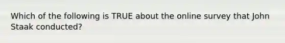 Which of the following is TRUE about the online survey that John Staak conducted?