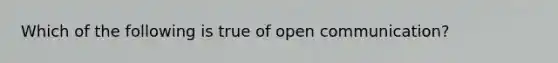 Which of the following is true of open communication?