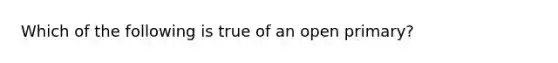 Which of the following is true of an open primary?