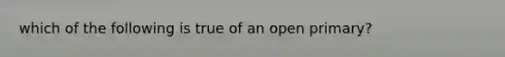 which of the following is true of an open primary?