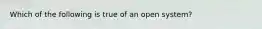 Which of the following is true of an open system?