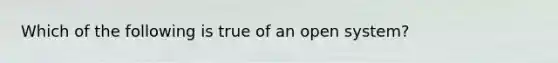 Which of the following is true of an open system?