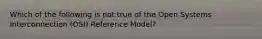 Which of the following is not true of the Open Systems Interconnection (OSI) Reference Model?