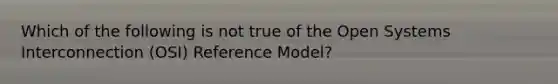 Which of the following is not true of the Open Systems Interconnection (OSI) Reference Model?