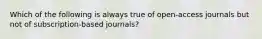 Which of the following is always true of open-access journals but not of subscription-based journals?