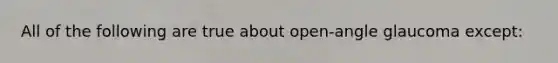 All of the following are true about open-angle glaucoma except: