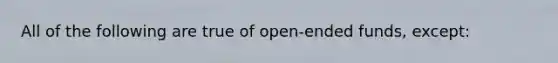 All of the following are true of open-ended funds, except: