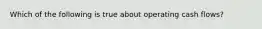 Which of the following is true about operating cash flows?