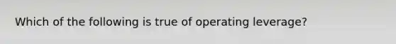 Which of the following is true of operating leverage?