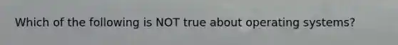 Which of the following is NOT true about operating systems?