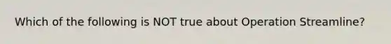 Which of the following is NOT true about Operation Streamline?