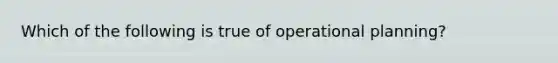 Which of the following is true of operational planning?