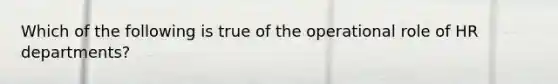 Which of the following is true of the operational role of HR departments?