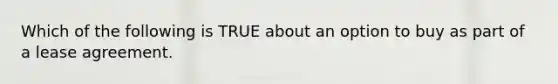 Which of the following is TRUE about an option to buy as part of a lease agreement.