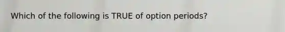 Which of the following is TRUE of option periods?