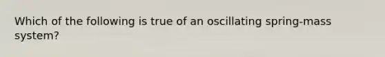 Which of the following is true of an oscillating spring-mass system?