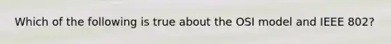 Which of the following is true about the OSI model and IEEE 802?