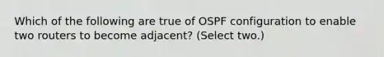 Which of the following are true of OSPF configuration to enable two routers to become adjacent? (Select two.)