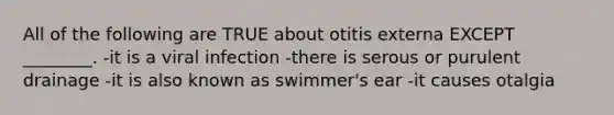 All of the following are TRUE about otitis externa EXCEPT ________. -it is a viral infection -there is serous or purulent drainage -it is also known as swimmer's ear -it causes otalgia