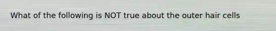 What of the following is NOT true about the outer hair cells