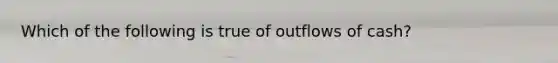 Which of the following is true of outflows of cash?