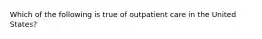 Which of the following is true of outpatient care in the United States?