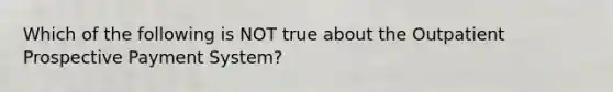 Which of the following is NOT true about the Outpatient Prospective Payment System?