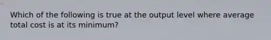 Which of the following is true at the output level where average total cost is at its minimum?