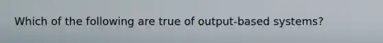 Which of the following are true of output-based systems?