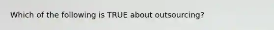 Which of the following is TRUE about outsourcing?