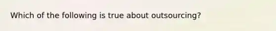 Which of the following is true about outsourcing?