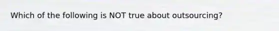 Which of the following is NOT true about outsourcing?