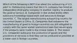 Which of the following is NOT true about the outsourcing of U.S.​ jobs? A. Outsourcing means that the U.S. company has hired an independent​ third-party company in another country to produce the good or service. B. Companies in the United States often outsource​ knowledge-based work and services to foreign countries. C. The largest manufacturing outsourcing country for the United States is China. D. Companies that outsource the manufacturing of good to foreign countries are still obligated to comply with the same worker protections laws that would apply if the products were made in the United States. E. The reason U.S. companies outsource the production of goods and the provisions of services is that they can be produced or provided at a lower cost in foreign countries.