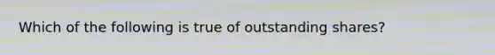 Which of the following is true of outstanding shares?