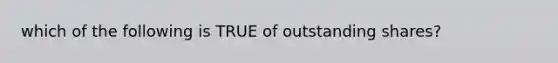 which of the following is TRUE of outstanding shares?