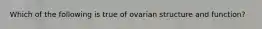 Which of the following is true of ovarian structure and function?