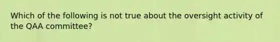 Which of the following is not true about the oversight activity of the QAA committee?