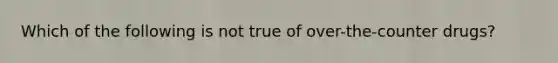 Which of the following is not true of over-the-counter drugs?