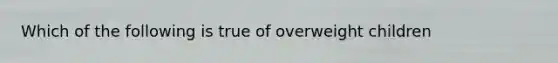 Which of the following is true of overweight children