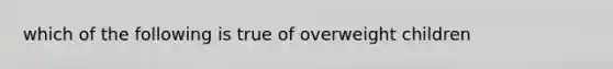 which of the following is true of overweight children