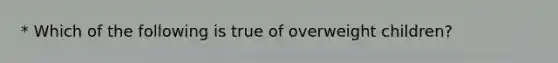 * Which of the following is true of overweight children?