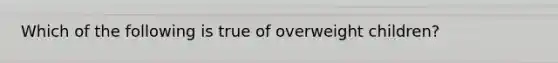 Which of the following is true of overweight children?