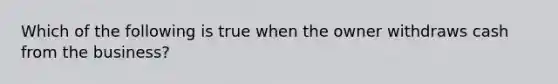 Which of the following is true when the owner withdraws cash from the business?