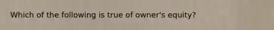 Which of the following is true of owner's equity?