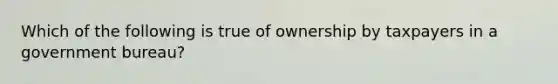 Which of the following is true of ownership by taxpayers in a government bureau?